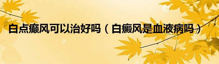 白點(diǎn)癲風(fēng)可以治好嗎（白癜風(fēng)是血液病嗎）
