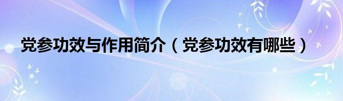 黨參功效與作用簡介(黨參功效有哪些)