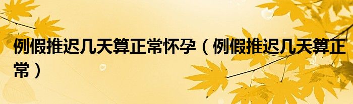 例假推遲幾天算正常懷孕(例假推遲幾天算正常)