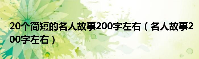20個簡短的名人故事200字左右（名人故事200字左右）