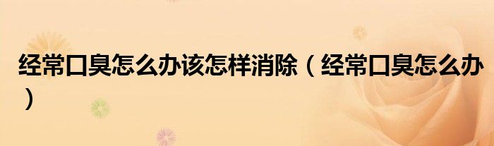 經(jīng)?？诔粼趺崔k該怎樣消除（經(jīng)常口臭怎么辦）