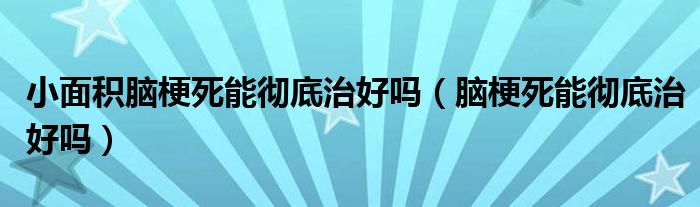 小面積腦梗死能徹底治好嗎（腦梗死能徹底治好嗎）
