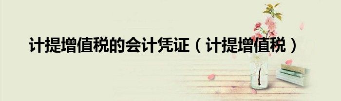 計(jì)提增值稅的會(huì)計(jì)憑證（計(jì)提增值稅）
