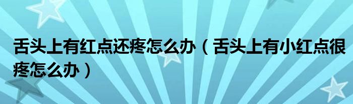 舌頭上有紅點(diǎn)還疼怎么辦（舌頭上有小紅點(diǎn)很疼怎么辦）