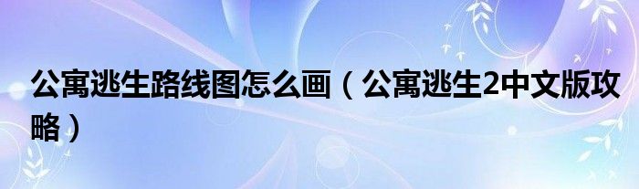 公寓逃生路線圖怎么畫（公寓逃生2中文版攻略）