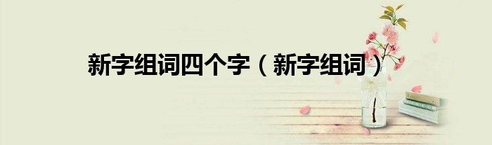 新字組詞四個(gè)字（新字組詞）