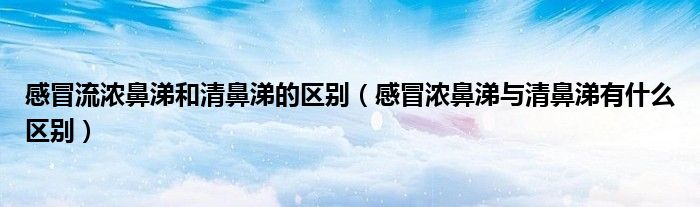 感冒流濃鼻涕和清鼻涕的區(qū)別（感冒濃鼻涕與清鼻涕有什么區(qū)別）