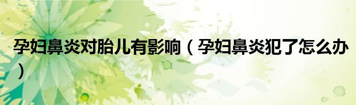 孕婦鼻炎對胎兒有影響(孕婦鼻炎犯了怎么辦)