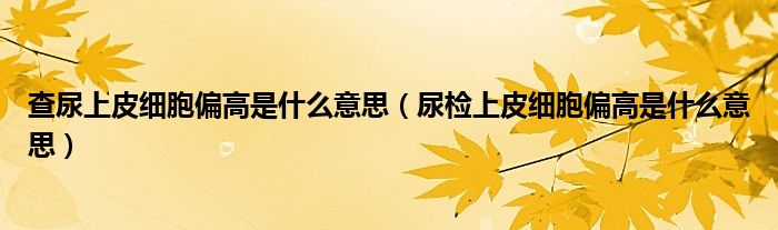 查尿上皮細胞偏高是什么意思（尿檢上皮細胞偏高是什么意思）