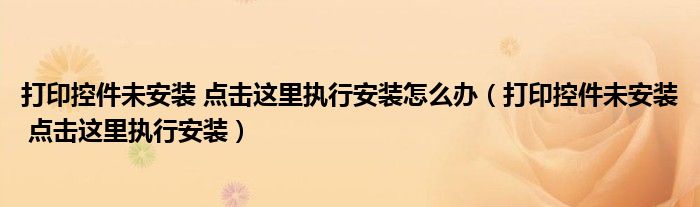 打印控件未安裝 點(diǎn)擊這里執(zhí)行安裝怎么辦（打印控件未安裝 點(diǎn)擊這里執(zhí)行安裝）