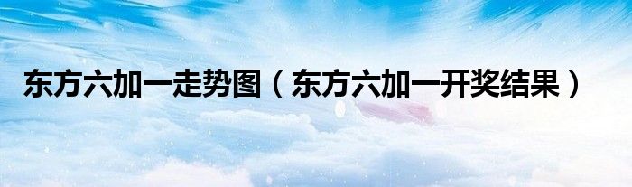 東方六加一走勢圖（東方六加一開獎結(jié)果）
