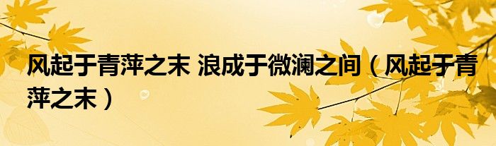 風(fēng)起于青萍之末 浪成于微瀾之間（風(fēng)起于青萍之末）