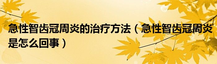 急性智齒冠周炎的治療方法（急性智齒冠周炎是怎么回事）