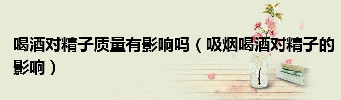 喝酒對精子質量有影響嗎（吸煙喝酒對精子的影響）