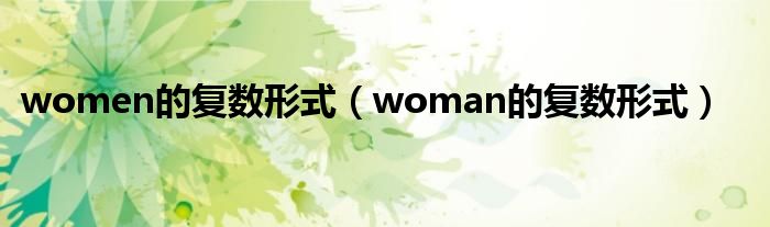 women的復(fù)數(shù)形式（woman的復(fù)數(shù)形式）