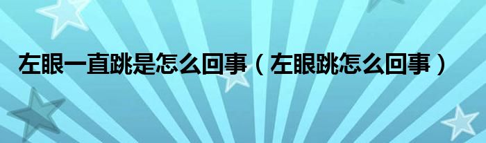 左眼一直跳是怎么回事(左眼跳怎么回事)