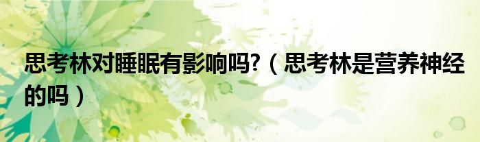 思考林對睡眠有影響嗎?（思考林是營養(yǎng)神經(jīng)的嗎）