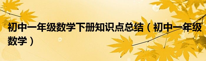 初中一年級(jí)數(shù)學(xué)下冊(cè)知識(shí)點(diǎn)總結(jié)(初中一年級(jí)數(shù)學(xué))