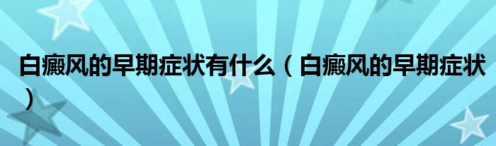 白癜風(fēng)的早期癥狀有什么（白癜風(fēng)的早期癥狀）