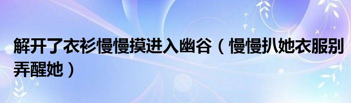 解開了衣衫慢慢摸進入幽谷（慢慢扒她衣服別弄醒她）