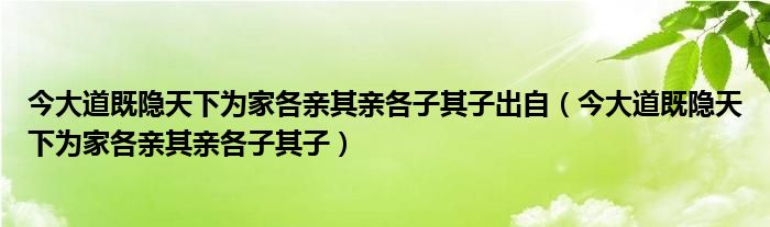 今大道既隱天下為家各親其親各子其子出自（今大道既隱天下為家各親其親各子其子）