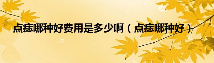 點痣哪種好費用是多少?。c痣哪種好）