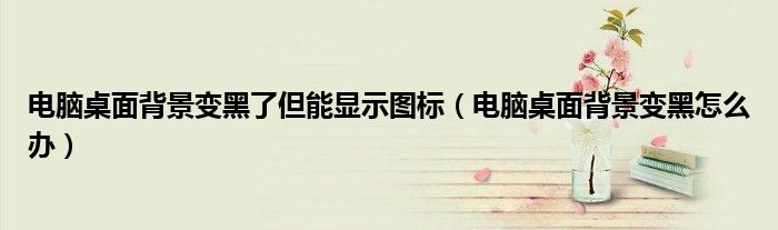 電腦桌面背景變黑了但能顯示圖標（電腦桌面背景變黑怎么辦）