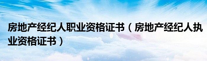 房地產(chǎn)經(jīng)紀(jì)人職業(yè)資格證書（房地產(chǎn)經(jīng)紀(jì)人執(zhí)業(yè)資格證書）