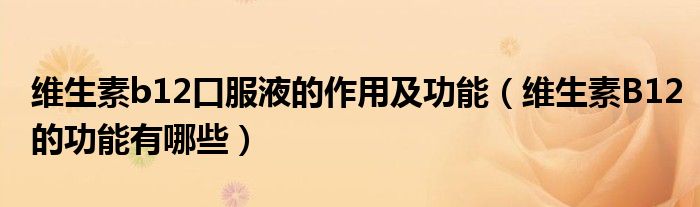 維生素b12口服液的作用及功能（維生素B12的功能有哪些）