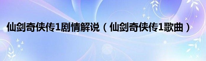 仙劍奇?zhèn)b傳1劇情解說(shuō)（仙劍奇?zhèn)b傳1歌曲）