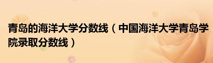 青島的海洋大學(xué)分?jǐn)?shù)線（中國海洋大學(xué)青島學(xué)院錄取分?jǐn)?shù)線）