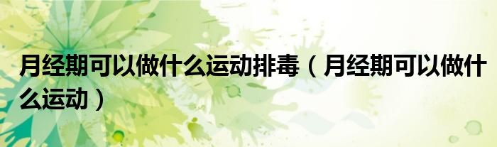 月經(jīng)期可以做什么運動排毒（月經(jīng)期可以做什么運動）