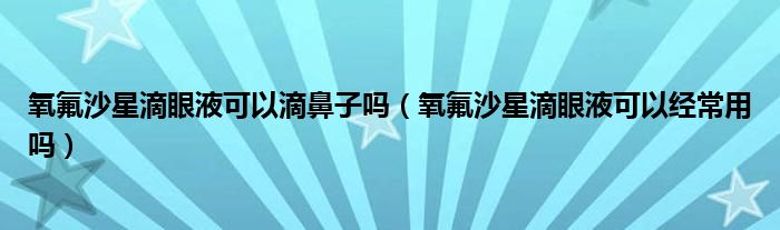 氧氟沙星滴眼液可以滴鼻子嗎(氧氟沙星滴眼液可以經(jīng)常用嗎)