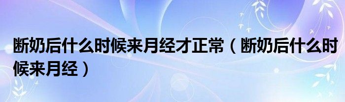 斷奶后什么時候來月經(jīng)才正常（斷奶后什么時候來月經(jīng)）