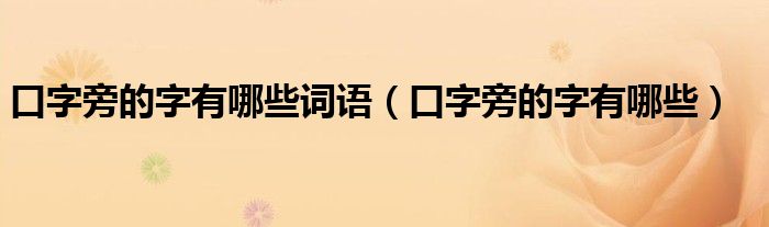口字旁的字有哪些詞語(yǔ)（口字旁的字有哪些）