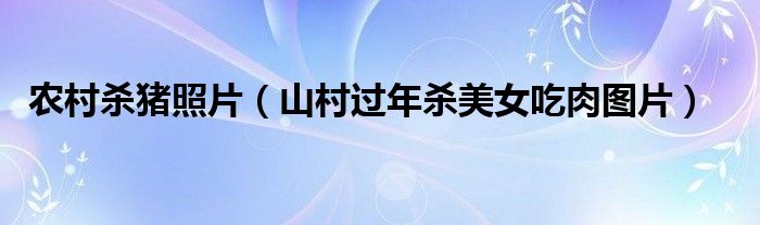 農(nóng)村殺豬照片（山村過(guò)年殺美女吃肉圖片）
