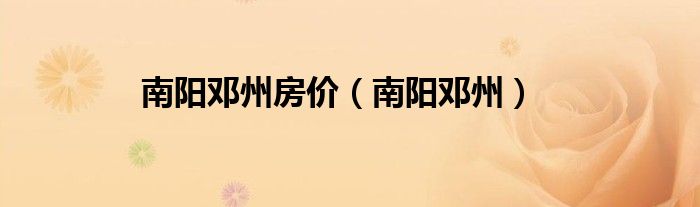 南陽(yáng)鄧州房?jī)r(jià)（南陽(yáng)鄧州）