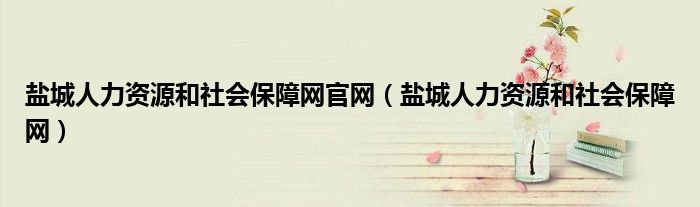 鹽城人力資源和社會(huì)保障網(wǎng)官網(wǎng)（鹽城人力資源和社會(huì)保障網(wǎng)）