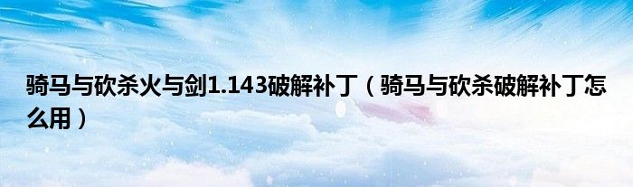騎馬與砍殺火與劍1.143破解補(bǔ)?。T馬與砍殺破解補(bǔ)丁怎么用）