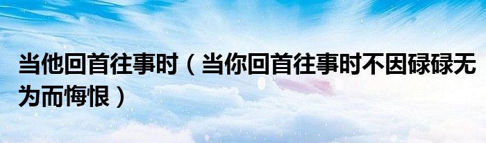 當(dāng)他回首往事時(shí)（當(dāng)你回首往事時(shí)不因碌碌無為而悔恨）