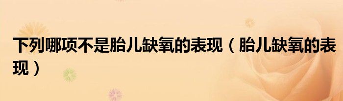 下列哪項(xiàng)不是胎兒缺氧的表現(xiàn)（胎兒缺氧的表現(xiàn)）