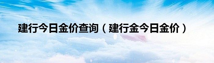 建行今日金價(jià)查詢（建行金今日金價(jià)）