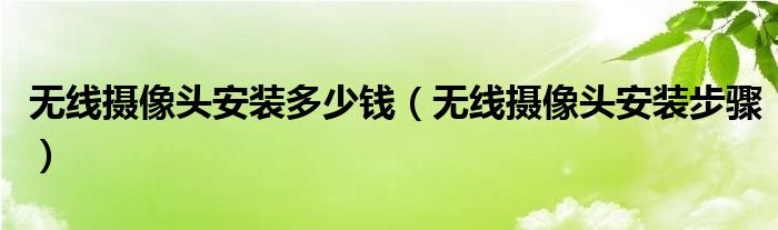 無線攝像頭安裝多少錢（無線攝像頭安裝步驟）