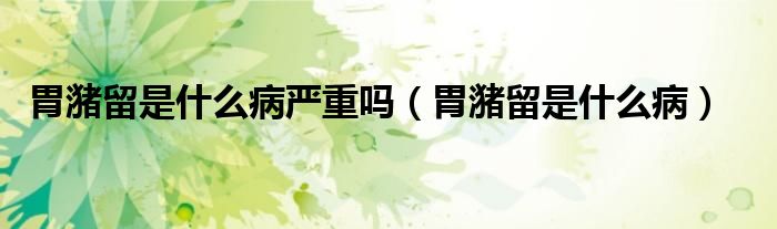 胃潴留是什么病嚴(yán)重嗎（胃潴留是什么病）