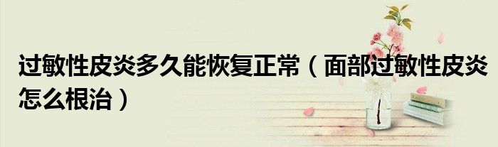 過敏性皮炎多久能恢復正常(面部過敏性皮炎怎么根治)