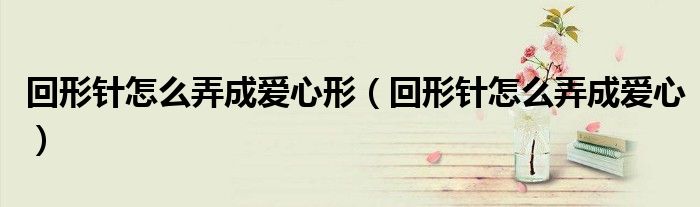 回形針怎么弄成愛(ài)心形（回形針怎么弄成愛(ài)心）