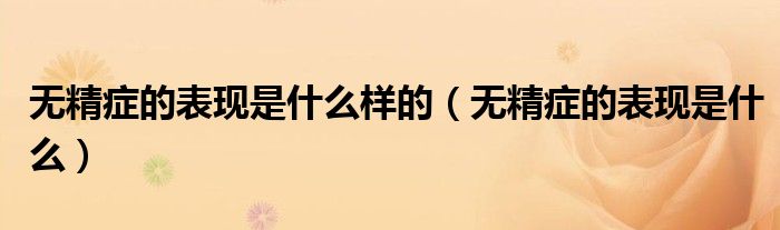 無(wú)精癥的表現(xiàn)是什么樣的（無(wú)精癥的表現(xiàn)是什么）