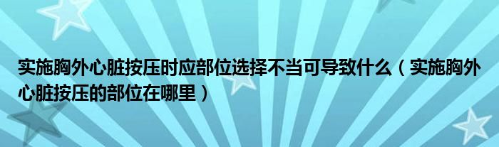 實施胸外心臟按壓時應(yīng)部位選擇不當(dāng)可導(dǎo)致什么（實施胸外心臟按壓的部位在哪里）