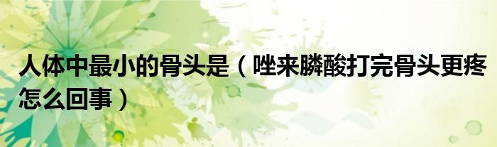 人體中最小的骨頭是（唑來膦酸打完骨頭更疼怎么回事）