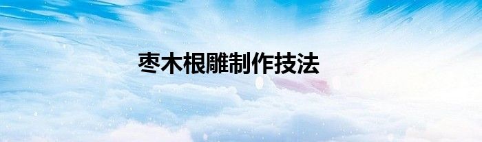 棗木根雕制作技法
